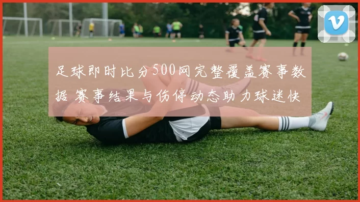 足球即时比分500网完整覆盖赛事数据 赛事结果与伤停动态助力球迷快速追踪