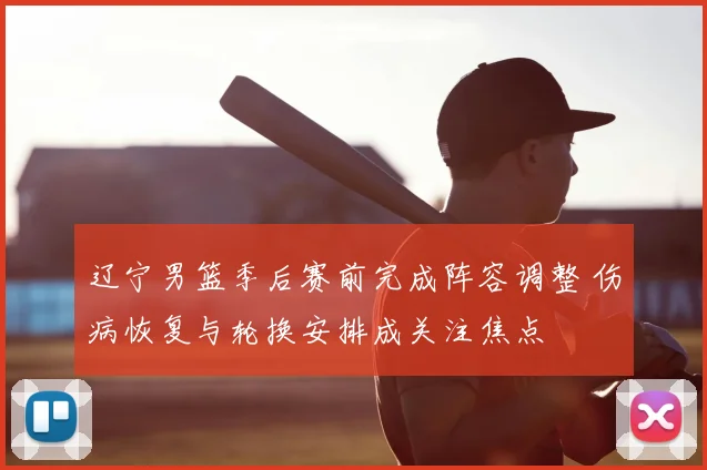 辽宁男篮季后赛前完成阵容调整 伤病恢复与轮换安排成关注焦点
