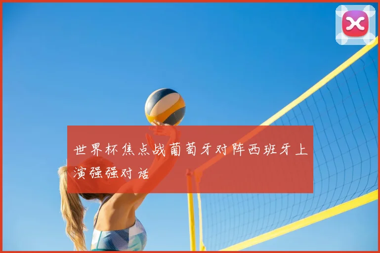 世界杯焦点战葡萄牙对阵西班牙上演强强对话