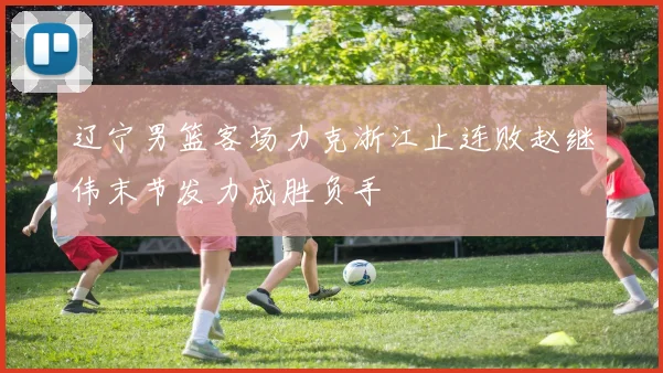辽宁男篮客场力克浙江止连败赵继伟末节发力成胜负手
