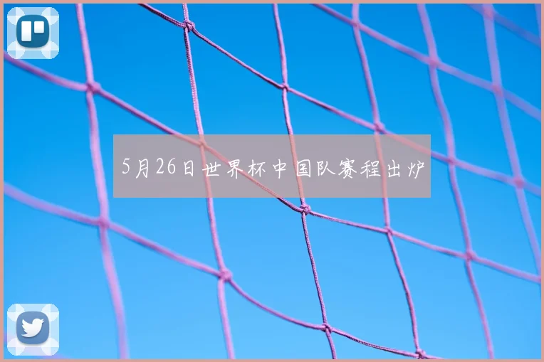 5月26日世界杯中国队赛程出炉