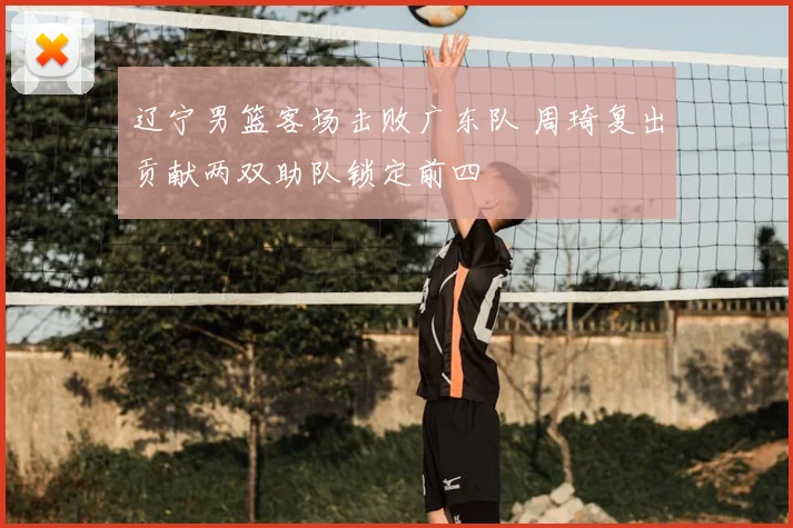 辽宁男篮客场击败广东队 周琦复出贡献两双助队锁定前四