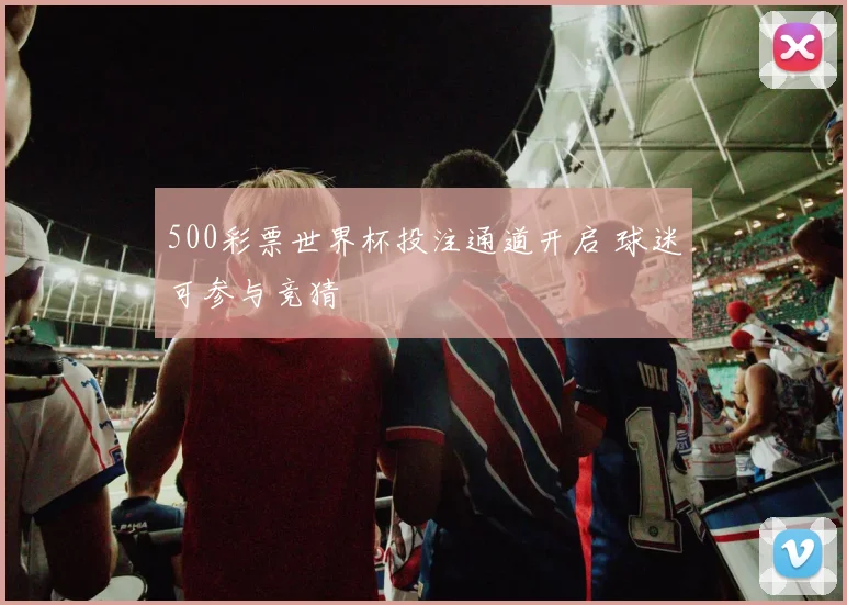 500彩票世界杯投注通道开启 球迷可参与竞猜