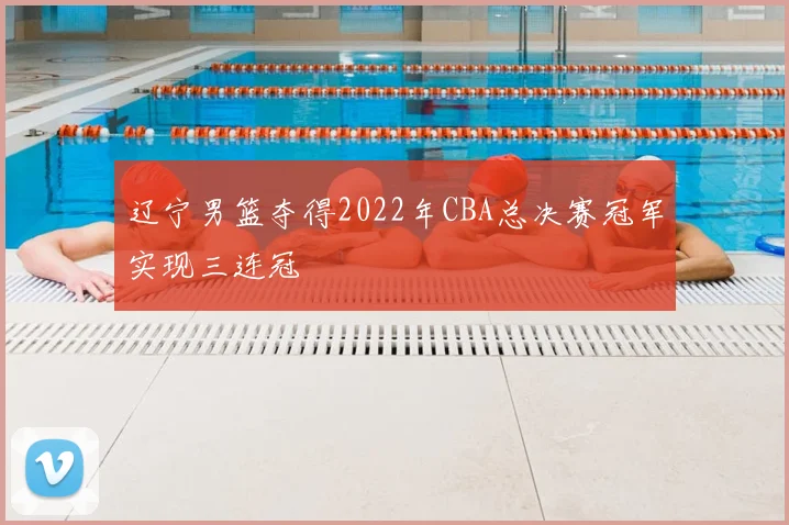 辽宁男篮夺得2022年CBA总决赛冠军实现三连冠