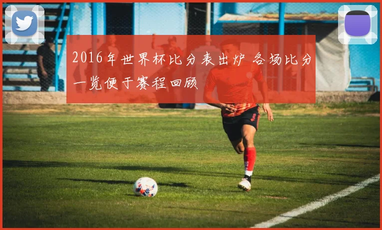 2016年世界杯比分表出炉 各场比分一览便于赛程回顾
