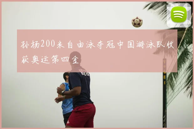 孙杨200米自由泳夺冠中国游泳队收获奥运第四金