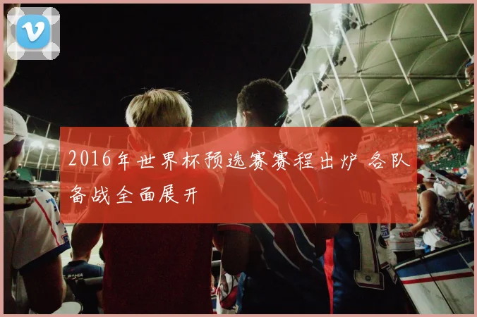 2016年世界杯预选赛赛程出炉 各队备战全面展开