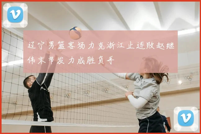 辽宁男篮客场力克浙江止连败赵继伟末节发力成胜负手