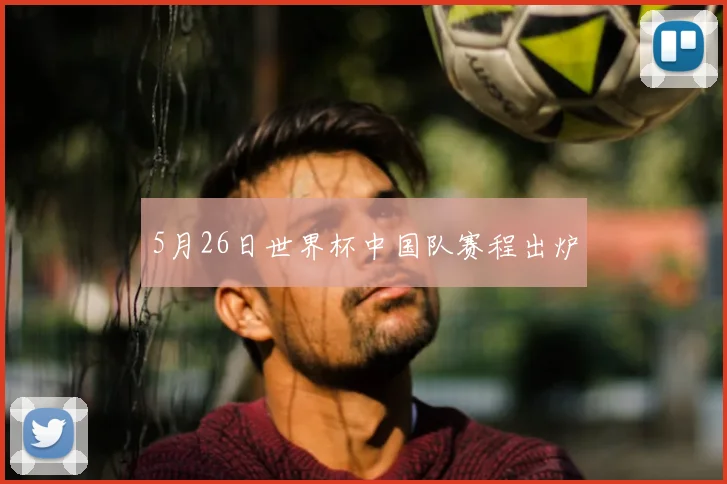 5月26日世界杯中国队赛程出炉
